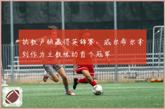 执教卢顿赢得英锦赛,威尔希尔拿到作为主教练的首个冠军