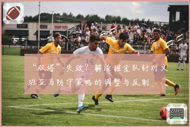 “双塔”失效?解读掘金队针对文班亚马防守策略的调整与反制
