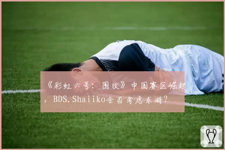《彩虹六号:围攻》中国赛区崛起,BDS.Shaiiko会否考虑东游?