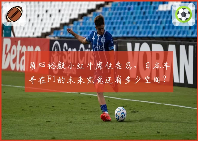 角田裕毅小红牛席位告急,日本车手在F1的未来究竟还有多少空间?