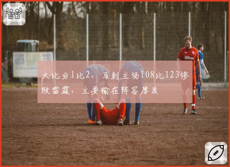 大比分1比2，马刺主场108比123惨败雷霆，主要输在阵容厚度