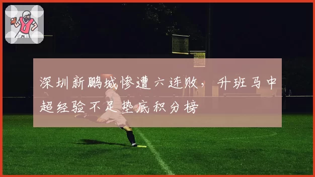 深圳新鹏城惨遭六连败，升班马中超经验不足垫底积分榜