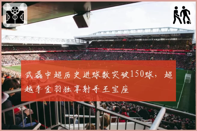 武磊中超历史进球数突破150球，超越李金羽独享射手王宝座