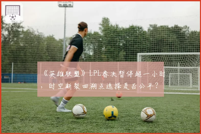 《英雄联盟》LPL春决暂停超一小时,时空断裂回溯点选择是否公平?