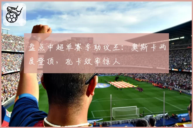 盘点中超单赛季助攻王:奥斯卡两度登顶,孔卡效率惊人