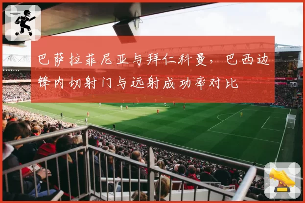 巴萨拉菲尼亚与拜仁科曼，巴西边锋内切射门与远射成功率对比